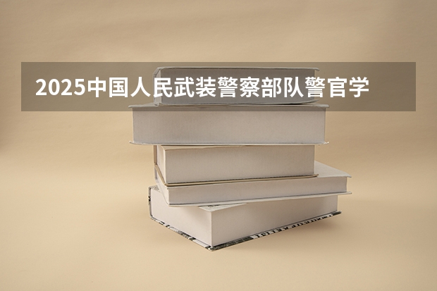 2025中国人民武装警察部队警官学院在河南招生计划 大概招多少人