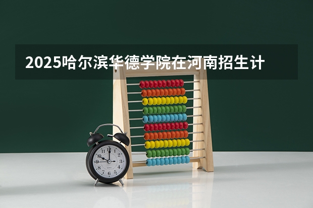 2025哈尔滨华德学院在河南招生计划 大概招多少人