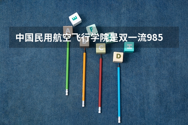 中国民用航空飞行学院是双一流/985/211大学吗?
