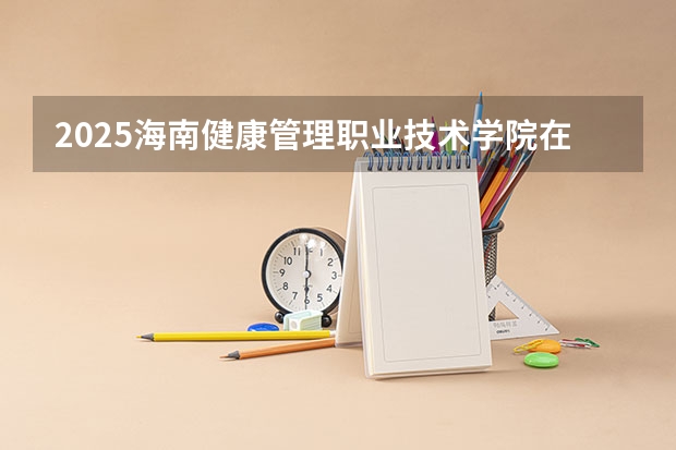 2025海南健康管理职业技术学院在湖南招生计划 大概招多少人