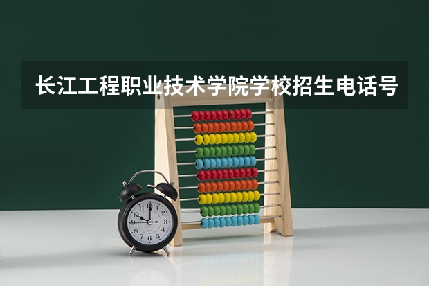 长江工程职业技术学院学校招生电话号码是多少