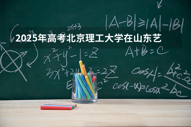 2025年高考北京理工大学在山东艺术类投档分数线是多少