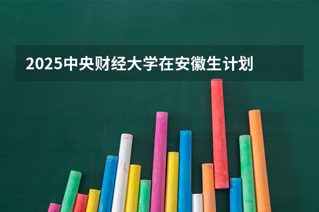 2025中央财经大学在安徽生计划 大概招多少人