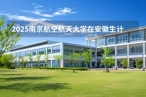 2025南京航空航天大学在安徽生计划 大概招多少人