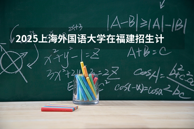 2025上海外国语大学在福建招生计划 大概招多少人