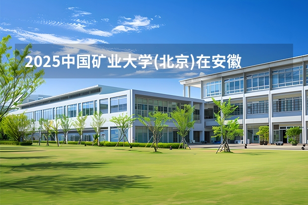 2025中国矿业大学(北京)在安徽生计划 大概招多少人