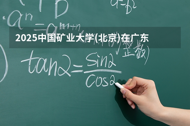 2025中国矿业大学(北京)在广东招生计划与2024年对比