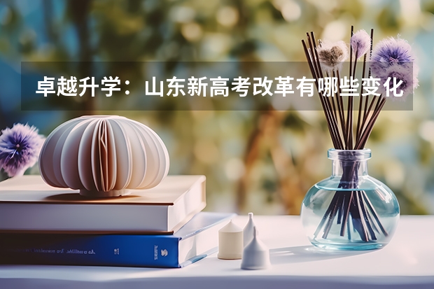 卓越升学：山东新高考改革有哪些变化？怎么选科？怎么算成绩？