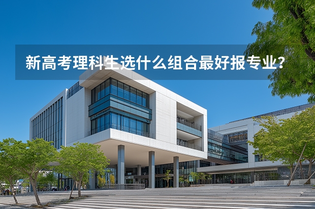 新高考理科生选什么组合最好报专业？