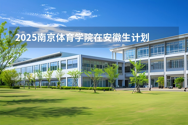 2025南京体育学院在安徽生计划 大概招多少人