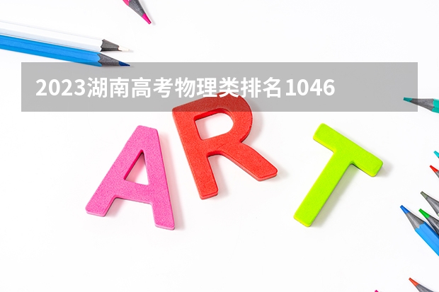 2023湖南高考物理类排名104647的考生报什么大学好 学校往年录取分数线