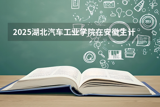 2025湖北汽车工业学院在安徽生计划 大概招多少人