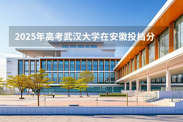 2025年高考武汉大学在安徽投档分数线介绍