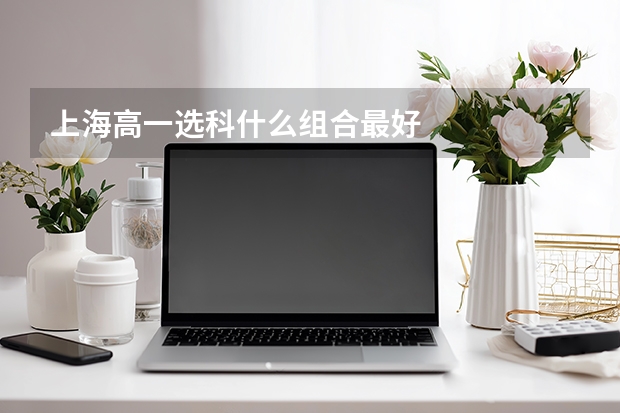 上海高一选科什么组合最好