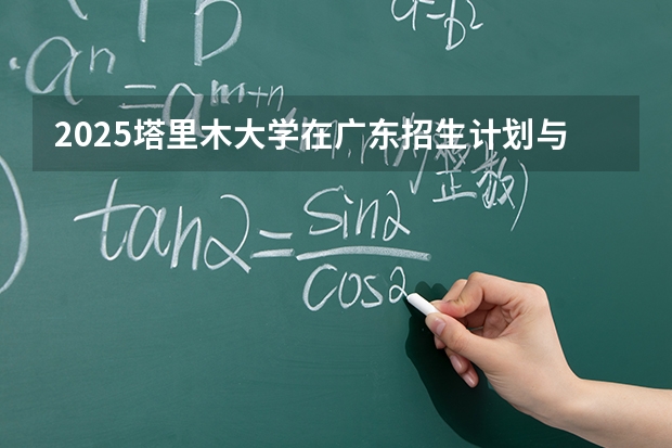 2025塔里木大学在广东招生计划与2024年对比