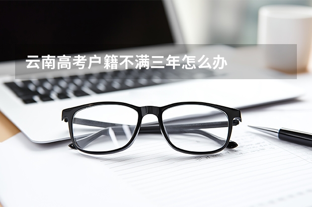 云南高考户籍不满三年怎么办