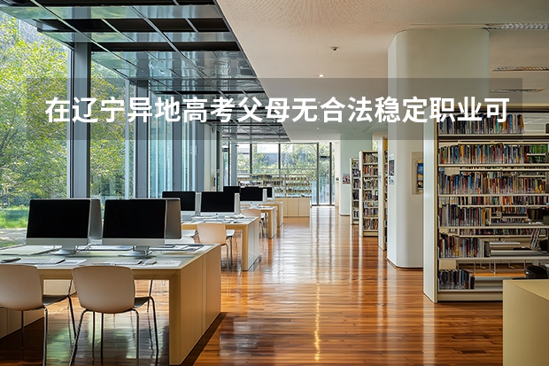 在辽宁异地高考父母无合法稳定职业可以参加高考吗