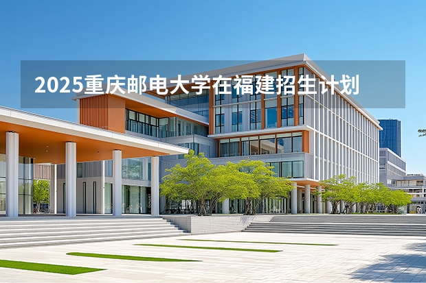2025重庆邮电大学在福建招生计划 大概招多少人