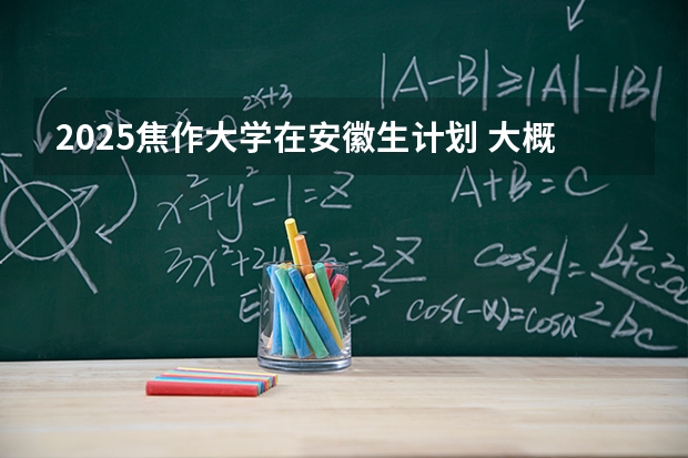 2025焦作大学在安徽生计划 大概招多少人