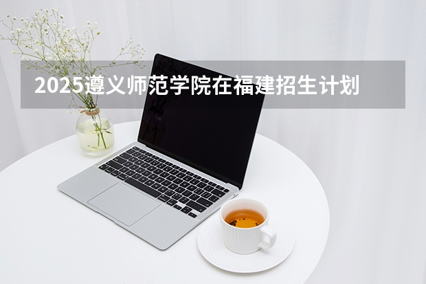 2025遵义师范学院在福建招生计划 大概招多少人