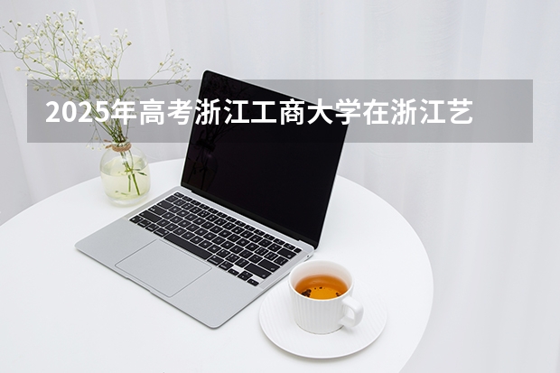 2025年高考浙江工商大学在浙江艺术类投档分数线是多少