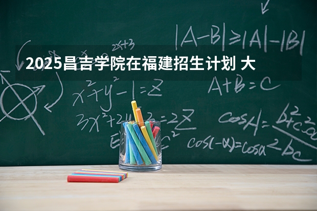 2025昌吉学院在福建招生计划 大概招多少人