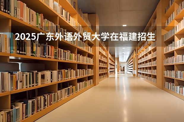 2025广东外语外贸大学在福建招生计划 大概招多少人