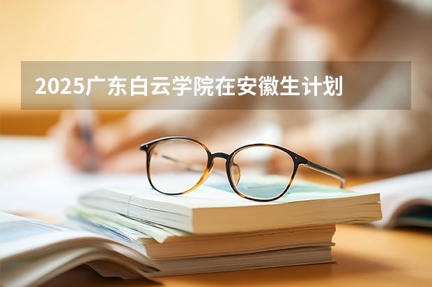 2025广东白云学院在安徽生计划 大概招多少人