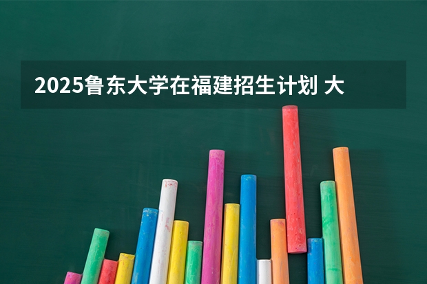 2025鲁东大学在福建招生计划 大概招多少人