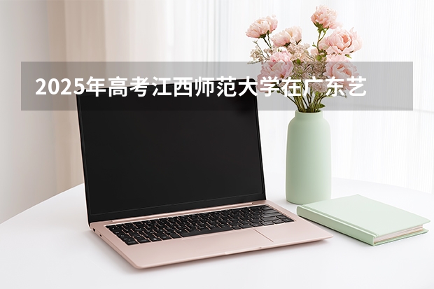 2025年高考江西师范大学在广东艺术类投档分数线是多少
