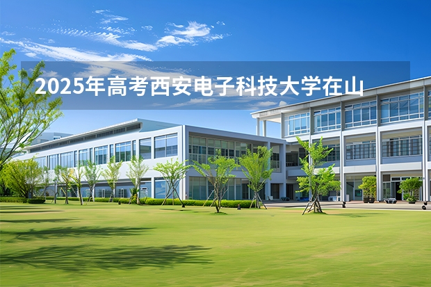 2025年高考西安电子科技大学在山西投档分数线介绍