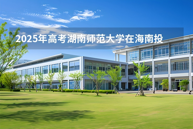 2025年高考湖南师范大学在海南投档分数线介绍