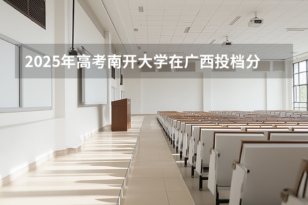 2025年高考南开大学在广西投档分数线介绍