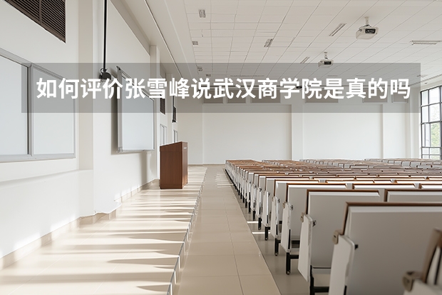 如何评价张雪峰说武汉商学院是真的吗这个问题？