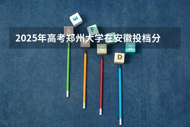 2025年高考郑州大学在安徽投档分数线介绍