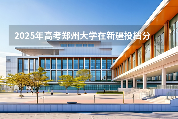 2025年高考郑州大学在新疆投档分数线介绍