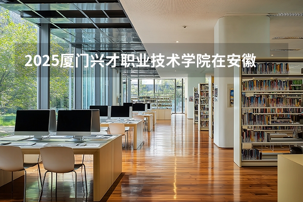 2025厦门兴才职业技术学院在安徽生计划 大概招多少人