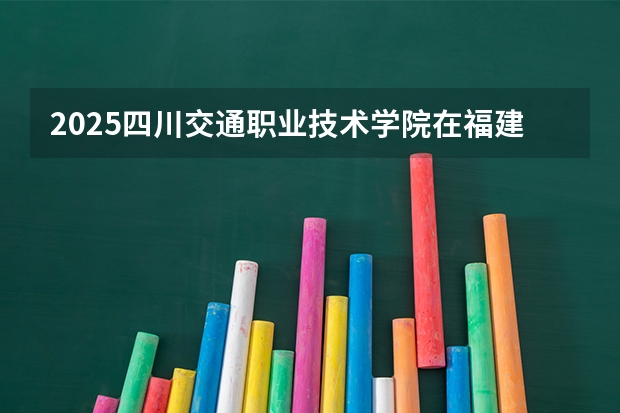 2025四川交通职业技术学院在福建招生计划 大概招多少人