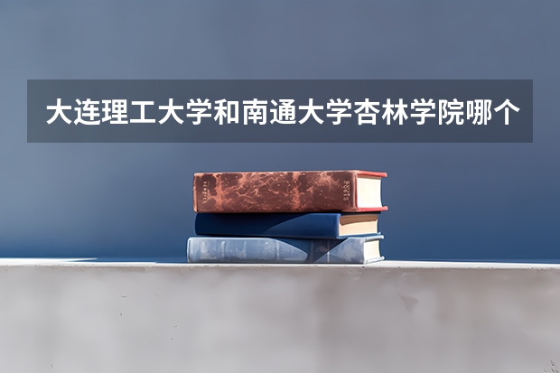 大连理工大学和南通大学杏林学院哪个好 学校历年录取分数线对比