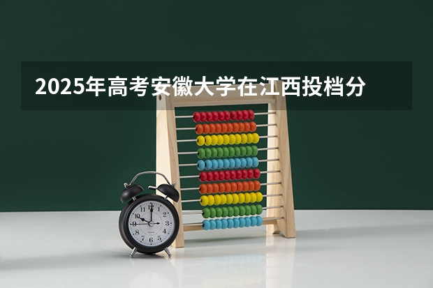 2025年高考安徽大学在江西投档分数线介绍