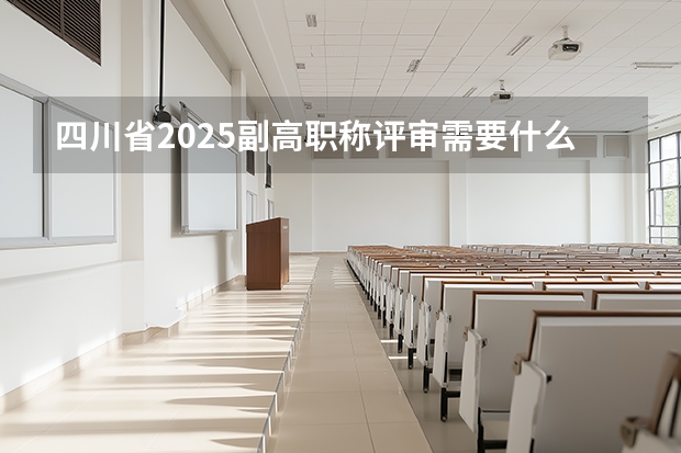 四川省2025副高职称评审需要什么材料和手续