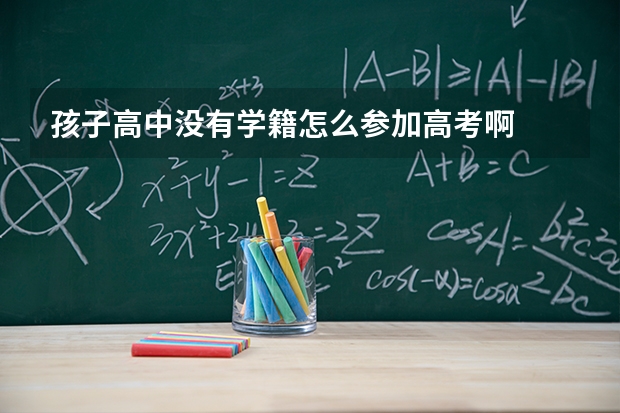 孩子高中没有学籍怎么参加高考啊