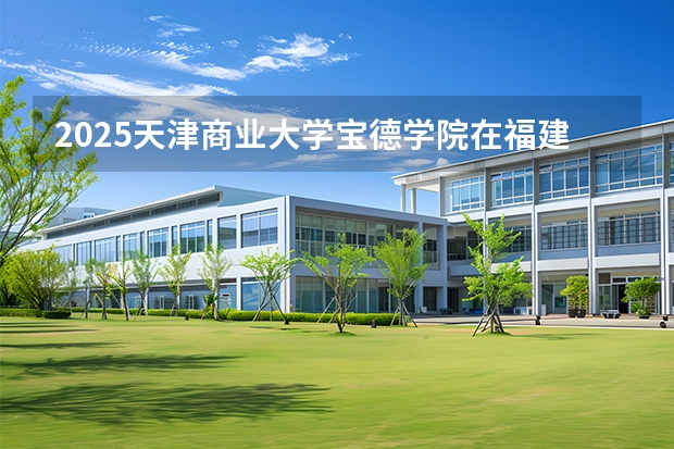 2025天津商业大学宝德学院在福建招生计划 大概招多少人