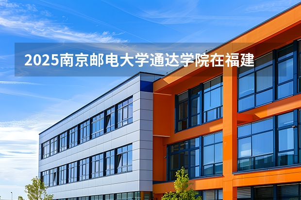 2025南京邮电大学通达学院在福建招生计划 大概招多少人