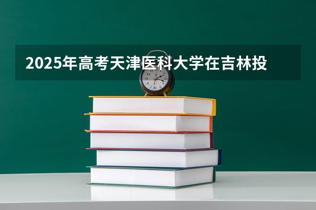 2025年高考天津医科大学在吉林投档分数线介绍