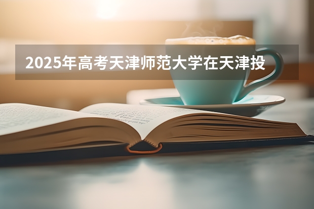 2025年高考天津师范大学在天津投档分数线介绍
