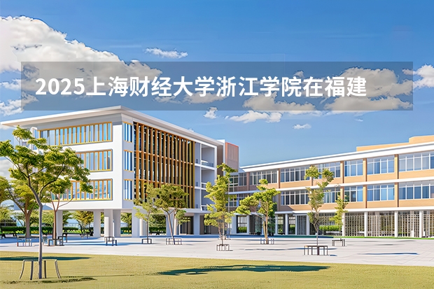 2025上海财经大学浙江学院在福建招生计划 大概招多少人
