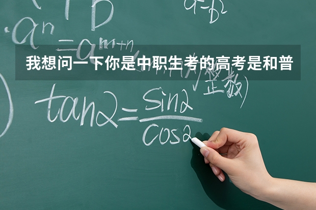 我想问一下你是中职生考的高考是和普通高中一样的高考吗？是不是只考语数英三科啊？你的学校是哪里的什...
