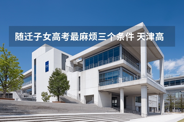 随迁子女高考最麻烦三个条件 天津高考随迁子女入学政策