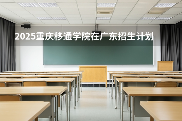 2025重庆移通学院在广东招生计划与2024年对比